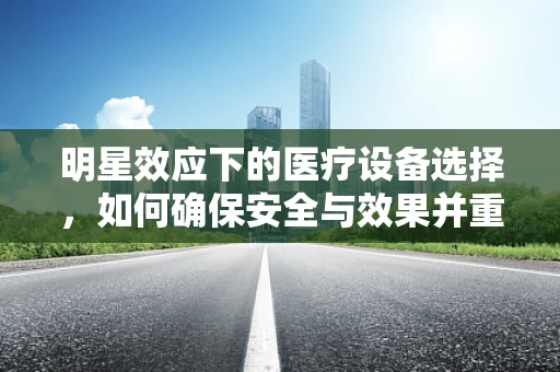 明星效应下的医疗设备选择，如何确保安全与效果并重？