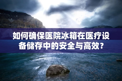 如何确保医院冰箱在医疗设备储存中的安全与高效？