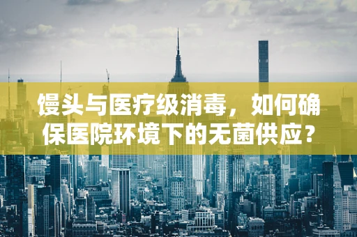 馒头与医疗级消毒，如何确保医院环境下的无菌供应？