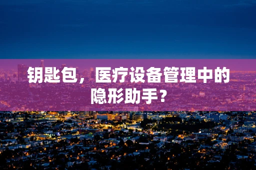 钥匙包，医疗设备管理中的隐形助手？