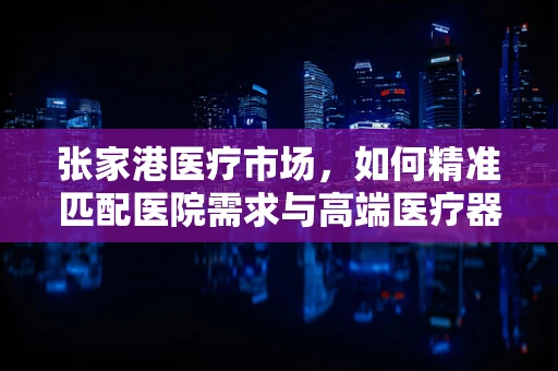 张家港医疗市场，如何精准匹配医院需求与高端医疗器械？