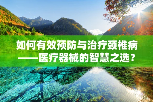 如何有效预防与治疗颈椎病——医疗器械的智慧之选？