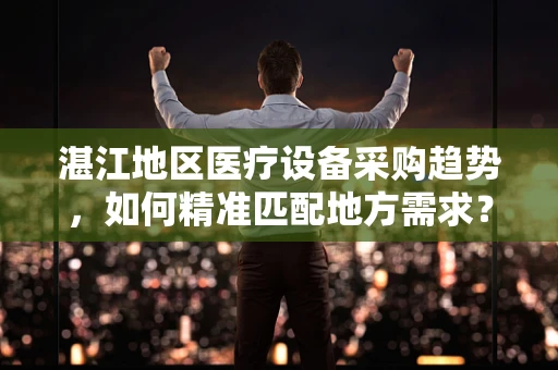 湛江地区医疗设备采购趋势，如何精准匹配地方需求？
