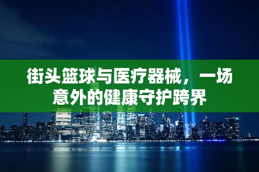 街头篮球与医疗器械，一场意外的健康守护跨界