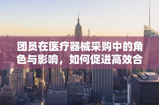 团员在医疗器械采购中的角色与影响，如何促进高效合作与决策？