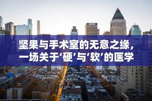 坚果与手术室的无意之缘，一场关于‘硬’与‘软’的医学思考