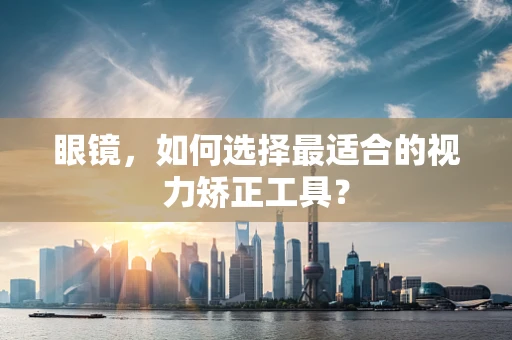眼镜，如何选择最适合的视力矫正工具？