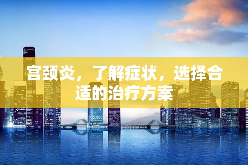宫颈炎，了解症状，选择合适的治疗方案