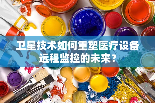 卫星技术如何重塑医疗设备远程监控的未来？