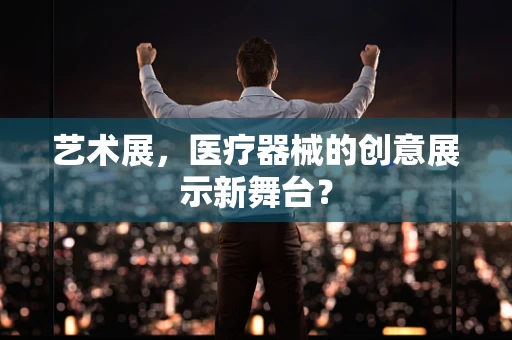 艺术展，医疗器械的创意展示新舞台？
