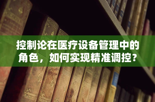 控制论在医疗设备管理中的角色，如何实现精准调控？