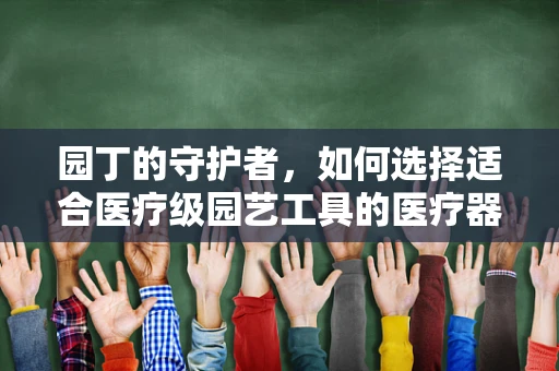 园丁的守护者，如何选择适合医疗级园艺工具的医疗器械？