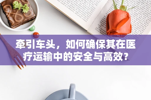 牵引车头，如何确保其在医疗运输中的安全与高效？