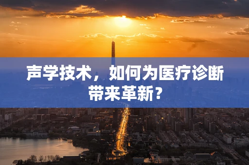 声学技术，如何为医疗诊断带来革新？