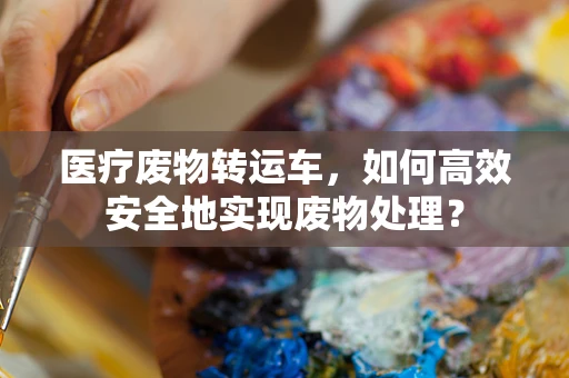 医疗废物转运车，如何高效安全地实现废物处理？