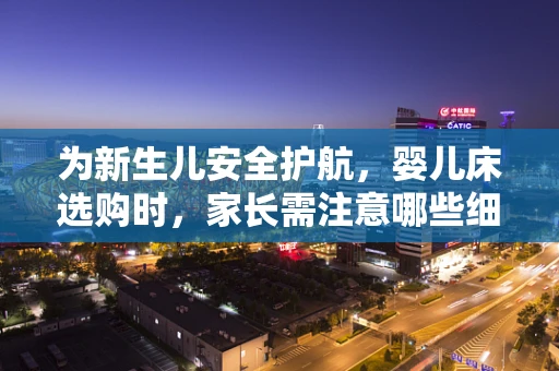 为新生儿安全护航，婴儿床选购时，家长需注意哪些细节？
