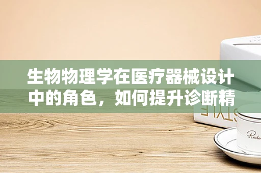 生物物理学在医疗器械设计中的角色，如何提升诊断精准度？