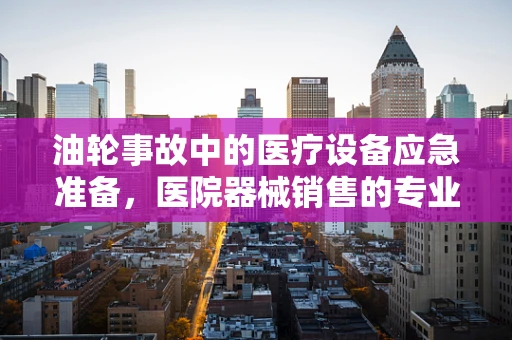 油轮事故中的医疗设备应急准备，医院器械销售的专业视角