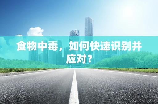 食物中毒，如何快速识别并应对？