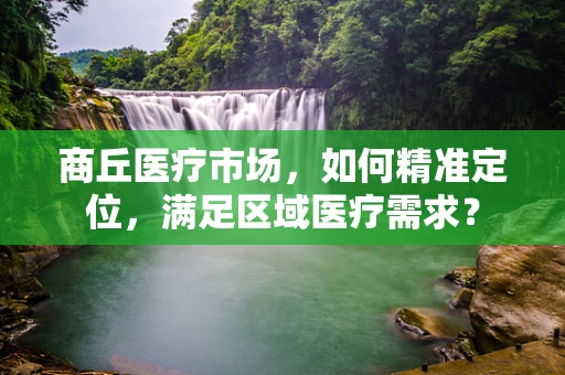 商丘医疗市场，如何精准定位，满足区域医疗需求？