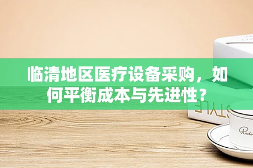 临清地区医疗设备采购，如何平衡成本与先进性？