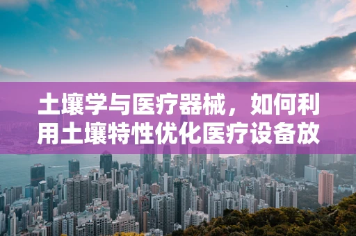 土壤学与医疗器械，如何利用土壤特性优化医疗设备放置？