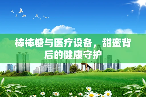 棒棒糖与医疗设备，甜蜜背后的健康守护