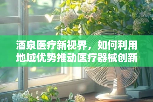 酒泉医疗新视界，如何利用地域优势推动医疗器械创新应用？