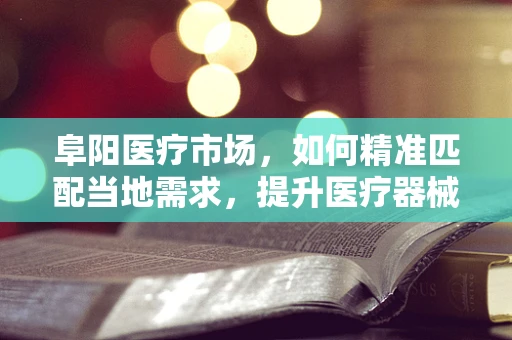阜阳医疗市场，如何精准匹配当地需求，提升医疗器械销售？