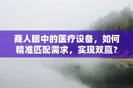 商人眼中的医疗设备，如何精准匹配需求，实现双赢？