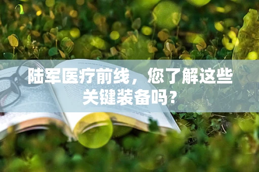 陆军医疗前线，您了解这些关键装备吗？