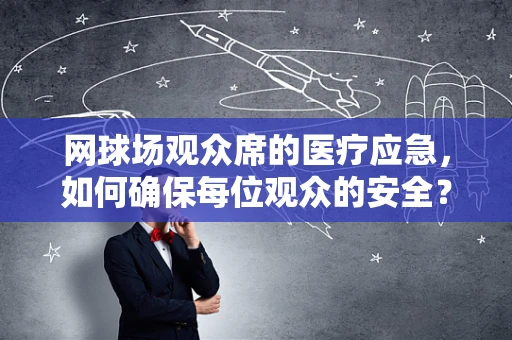 网球场观众席的医疗应急，如何确保每位观众的安全？