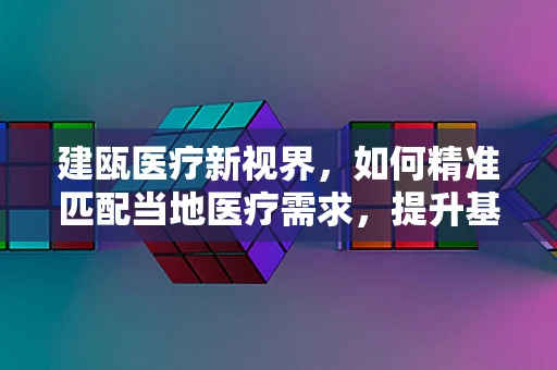 建瓯医疗新视界，如何精准匹配当地医疗需求，提升基层诊疗效率？