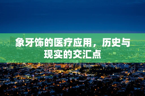 象牙饰的医疗应用，历史与现实的交汇点