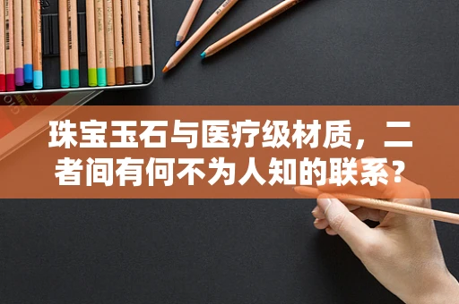 珠宝玉石与医疗级材质，二者间有何不为人知的联系？