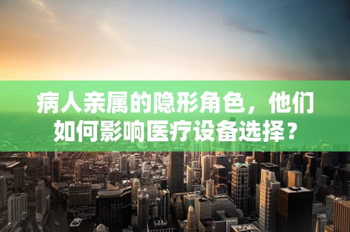 病人亲属的隐形角色，他们如何影响医疗设备选择？