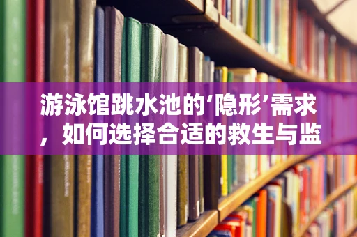游泳馆跳水池的‘隐形’需求，如何选择合适的救生与监测设备？