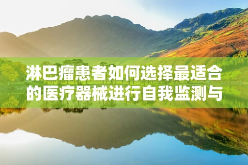 淋巴瘤患者如何选择最适合的医疗器械进行自我监测与辅助治疗？