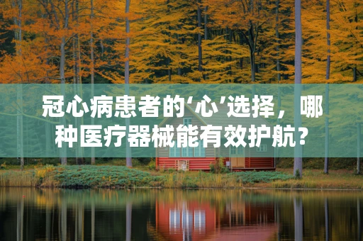 冠心病患者的‘心’选择，哪种医疗器械能有效护航？