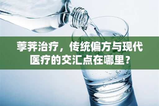 荸荠治疗，传统偏方与现代医疗的交汇点在哪里？