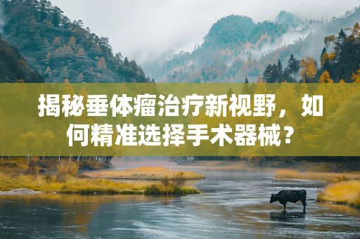揭秘垂体瘤治疗新视野，如何精准选择手术器械？
