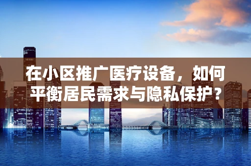 在小区推广医疗设备，如何平衡居民需求与隐私保护？