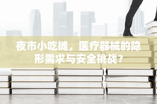 夜市小吃摊，医疗器械的隐形需求与安全挑战？