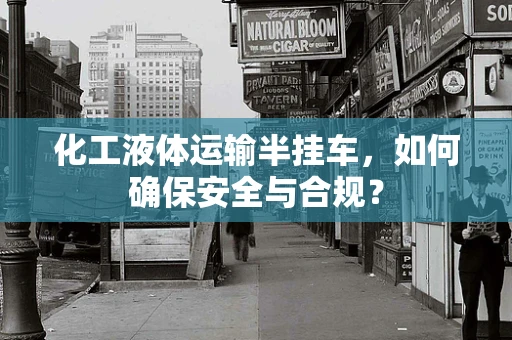 化工液体运输半挂车，如何确保安全与合规？