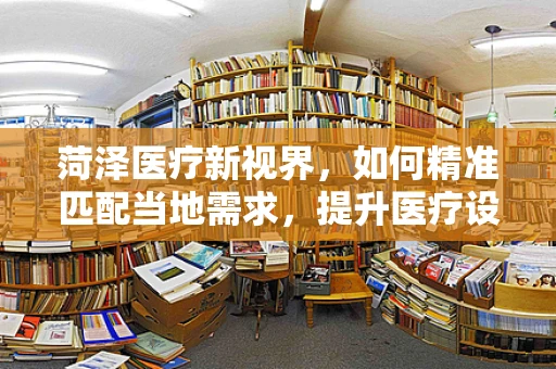 菏泽医疗新视界，如何精准匹配当地需求，提升医疗设备采购效率？