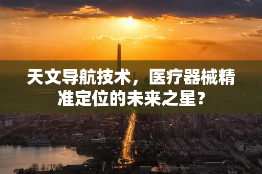 天文导航技术，医疗器械精准定位的未来之星？