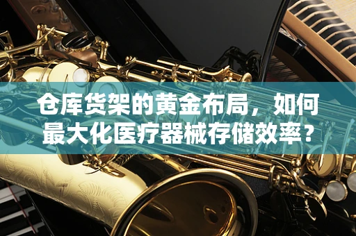 仓库货架的黄金布局，如何最大化医疗器械存储效率？