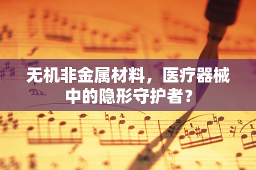 无机非金属材料，医疗器械中的隐形守护者？