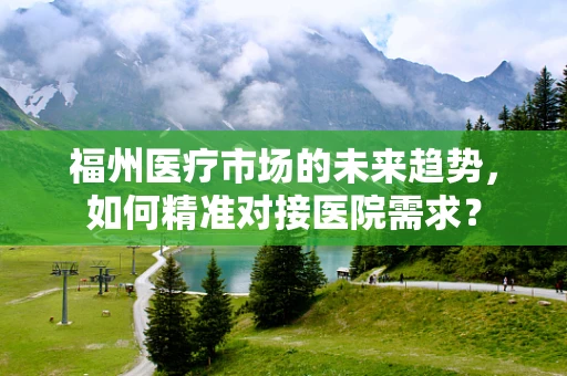 福州医疗市场的未来趋势，如何精准对接医院需求？