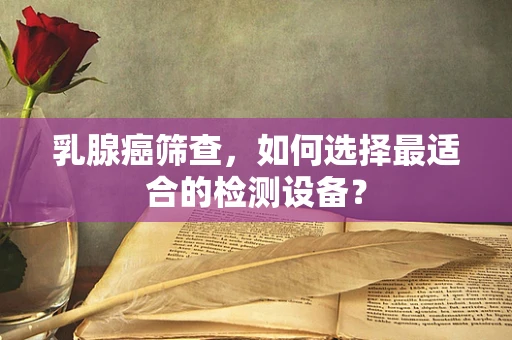 乳腺癌筛查，如何选择最适合的检测设备？